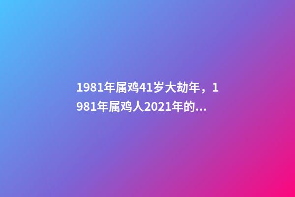 1981年属鸡41岁大劫年，1981年属鸡人2021年的命运 81年属鸡的运势，1981年属鸡的运势，怎么样-第1张-观点-玄机派